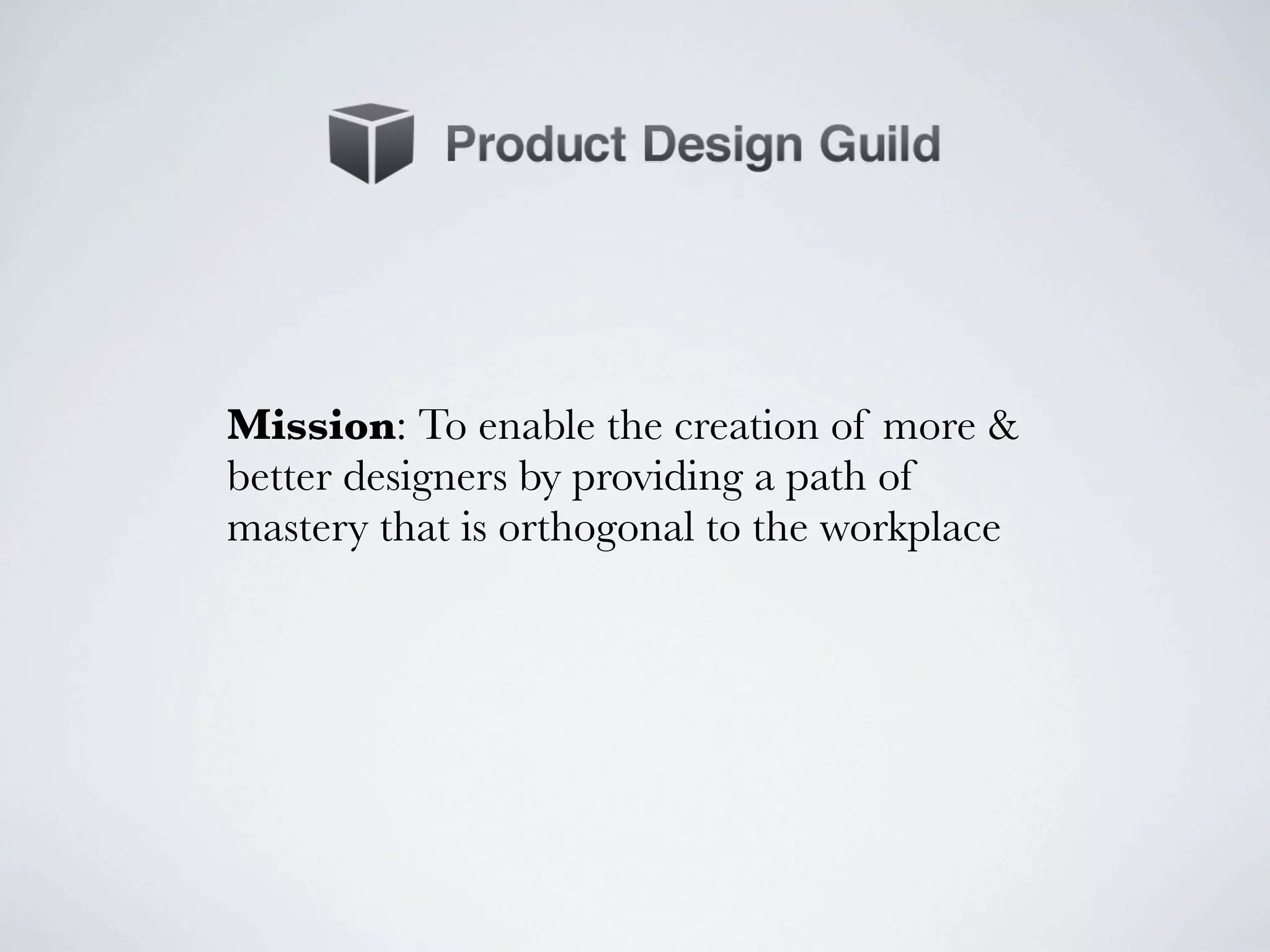 Mission: To enable the creation of more &
better designers by providing a path of
mastery that is orthogonal to the workplace
 