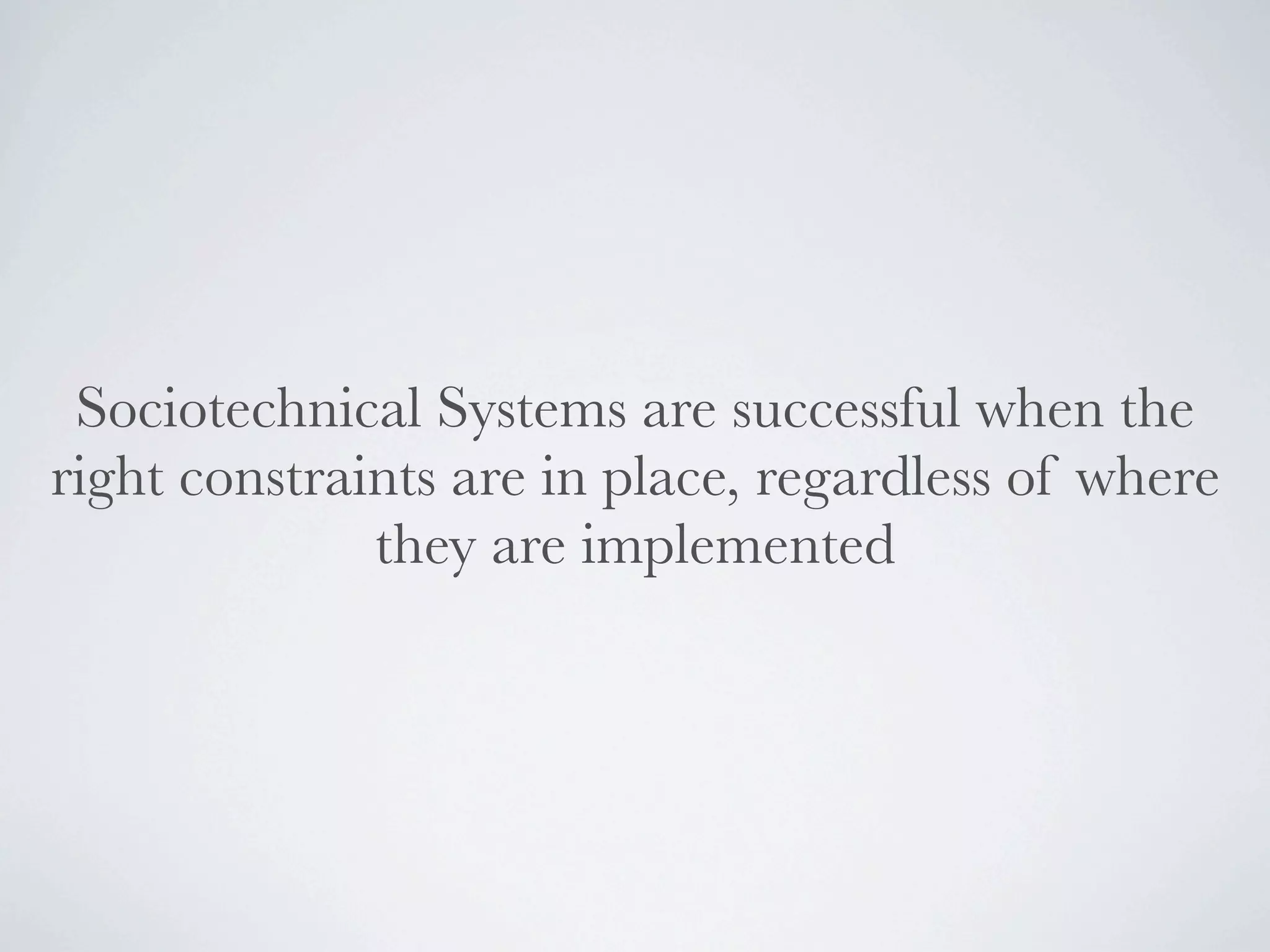 Sociotechnical Systems are successful when the
right constraints are in place, regardless of where
              they are implemented
 