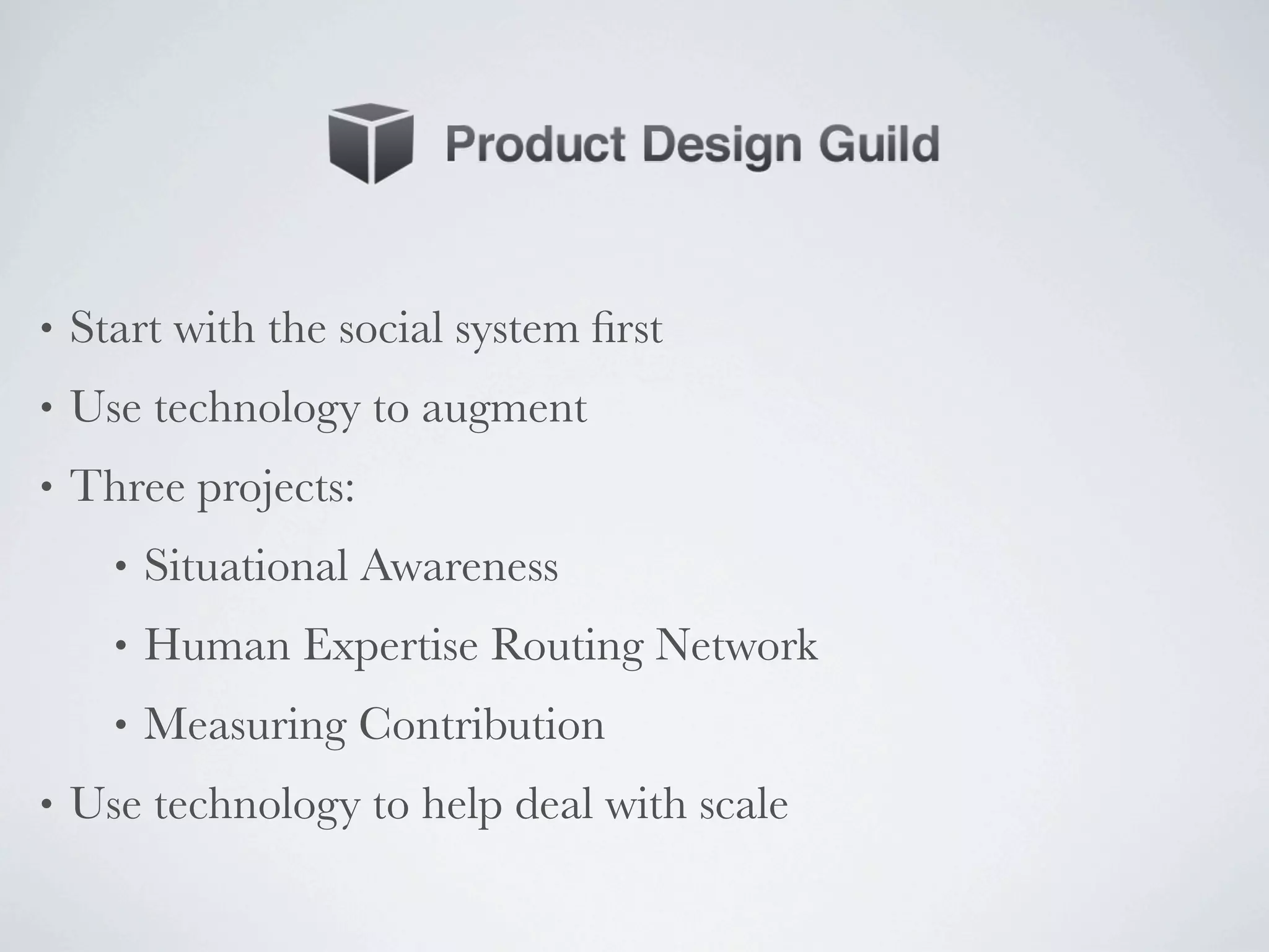 •   Start with the social system ﬁrst
•   Use technology to augment
•   Three projects:
      •   Situational Awareness
      •   Human Expertise Routing Network
      •   Measuring Contribution
•   Use technology to help deal with scale
 