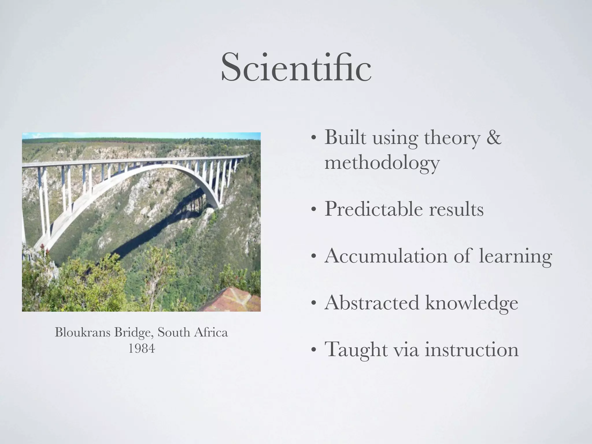 Scientiﬁc
                                 •   Built using theory &
                                     methodology

                                 •   Predictable results

                                 •   Accumulation of learning

                                 •   Abstracted knowledge
Bloukrans Bridge, South Africa
            1984                 •   Taught via instruction
 