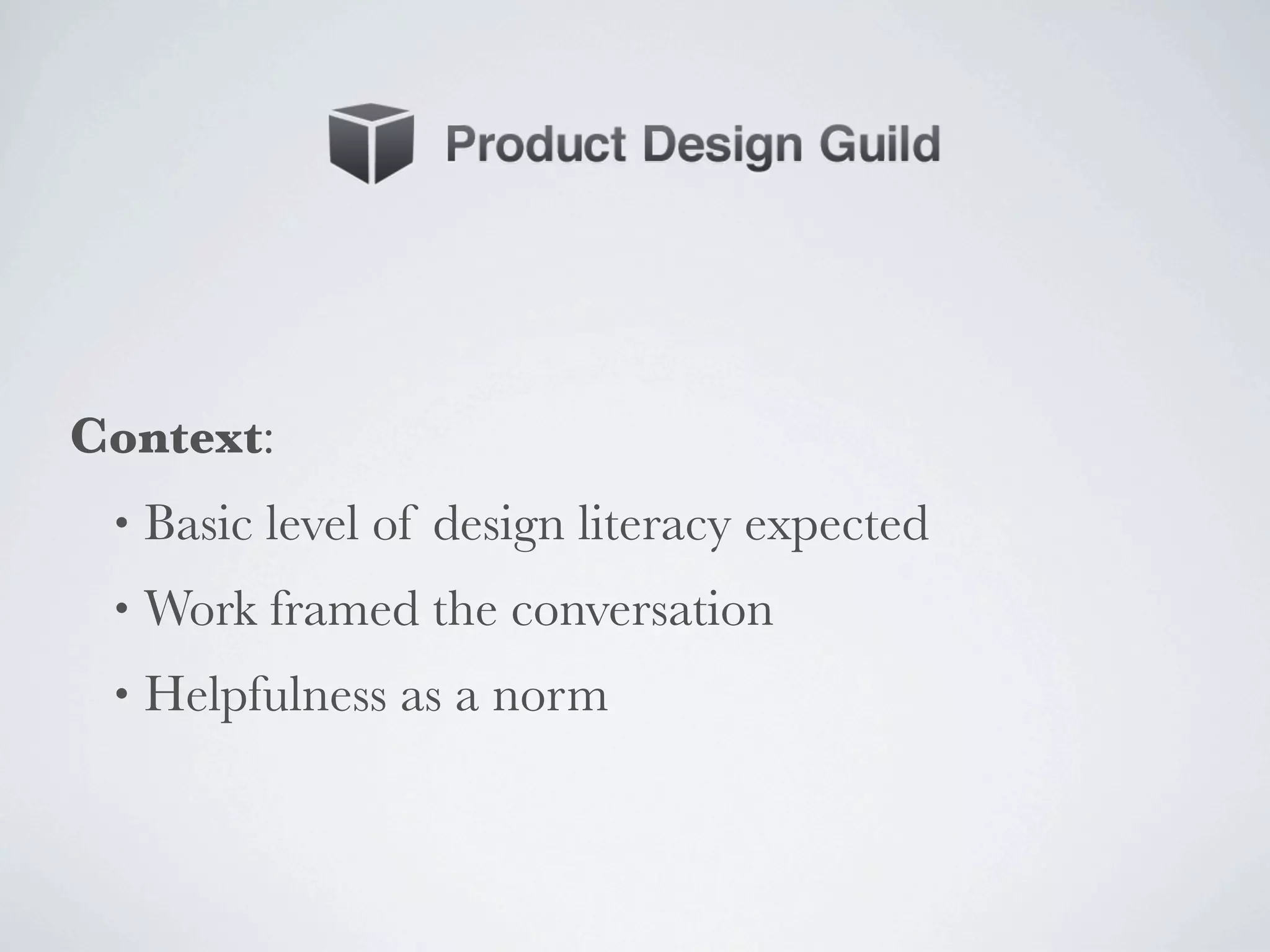 Context:
 •   Basic level of design literacy expected
 •   Work framed the conversation
 •   Helpfulness as a norm
 