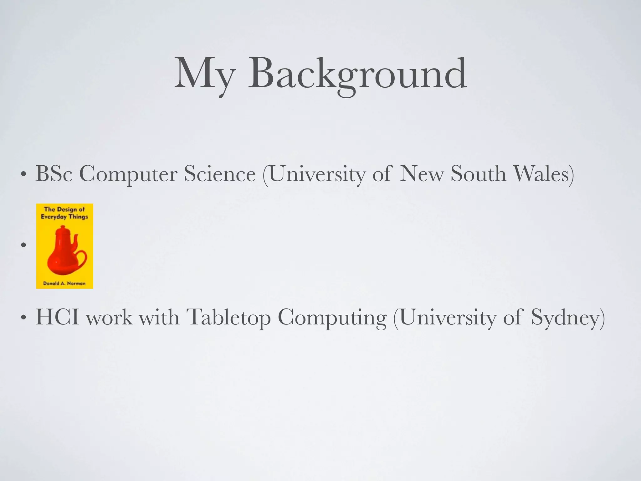 My Background

•   BSc Computer Science (University of New South Wales)

•


•   HCI work with Tabletop Computing (University of Sydney)
 