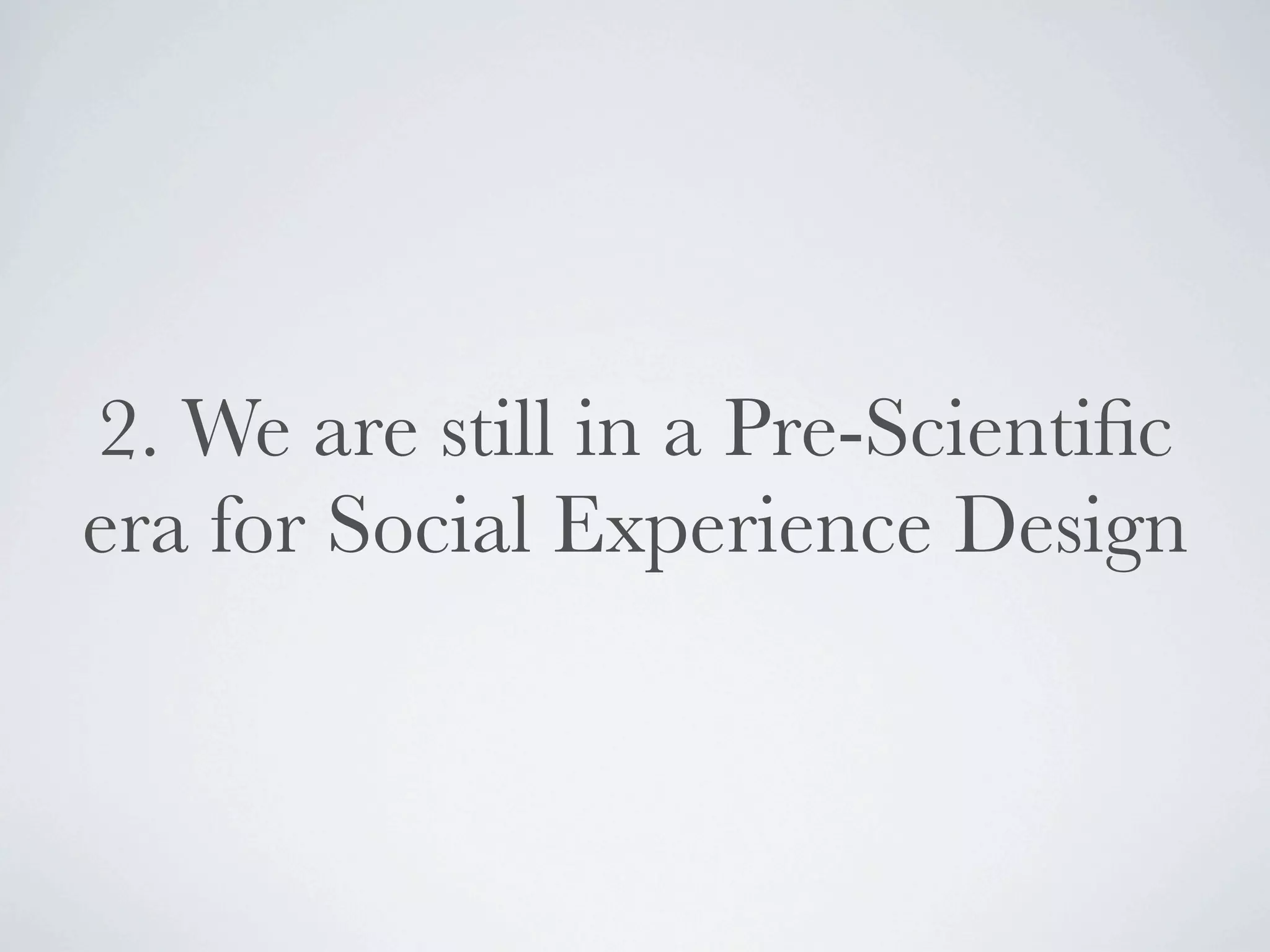 2. We are still in a Pre-Scientiﬁc
era for Social Experience Design
 