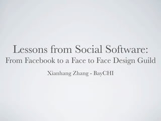 Lessons from Social Software:
From Facebook to a Face to Face Design Guild
            Xianhang Zhang - BayCHI
 