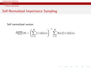 Likelihood-free Methods
   Introduction
     Monte Carlo basics


Self-Normalised Importance Sampling


       Self normalized version
                                   N                  −1 N
                   ˆ
                   ΠSNIS (h)   =         {π/q}(xi )           h(xi ){π/q}(xi ).
                     Q,N
                                   i=1                  i=1
 