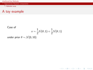 Likelihood-free Methods
   Approximate Bayesian computation
     Alphabet soup


A toy example



       Case of
                                 1       1
                           x ∼ N (θ, 1) + N (θ, 1)
                                 2       2
       under prior θ ∼ N (0, 10)
 