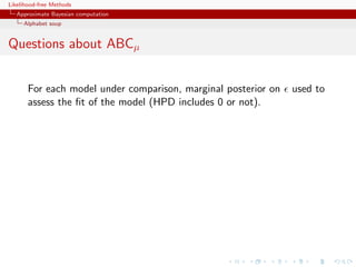 Likelihood-free Methods
   Approximate Bayesian computation
     Alphabet soup


Questions about ABCµ


       For each model under comparison, marginal posterior on   used to
       assess the ﬁt of the model (HPD includes 0 or not).
 