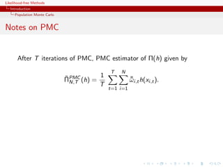 Likelihood-free Methods
   Introduction
     Population Monte Carlo


Notes on PMC


       After T iterations of PMC, PMC estimator of Π(h) given by
                                             T   N
                              ¯          1
                              ΠPMC (h) =
                                N,T
                                                       ¯
                                                       ωi,t h(xi,t ).
                                         T
                                             t=1 i=1
 