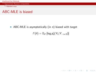 Likelihood-free Methods
   Approximate Bayesian computation
     Alphabet soup


ABC-MLE is biased


              ABC-MLE is asymptotically (in n) biased with target

                                      l (θ) = Eθ∗ [log pθ (Y1 |Y−∞:0 )]
 