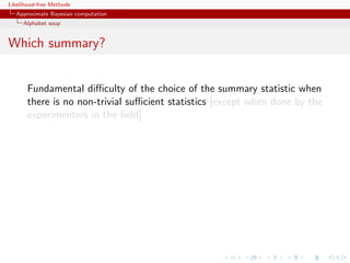 Likelihood-free Methods
   Approximate Bayesian computation
     Alphabet soup


Which summary?


       Fundamental diﬃculty of the choice of the summary statistic when
       there is no non-trivial suﬃcient statistics [except when done by the
       experimenters in the ﬁeld]
 