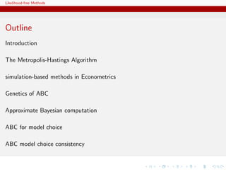 Likelihood-free Methods




Outline
Introduction

The Metropolis-Hastings Algorithm

simulation-based methods in Econometrics

Genetics of ABC

Approximate Bayesian computation

ABC for model choice

ABC model choice consistency
 
