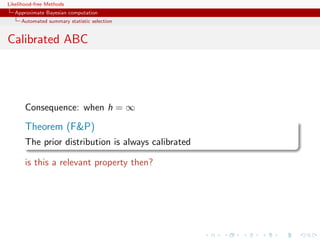 Likelihood-free Methods
   Approximate Bayesian computation
     Automated summary statistic selection


Calibrated ABC




       Consequence: when h = ∞

       Theorem (FP)
       The prior distribution is always calibrated

       is this a relevant property then?
 