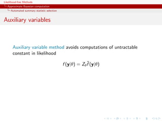 Likelihood-free Methods
   Approximate Bayesian computation
     Automated summary statistic selection


Auxiliary variables



       Auxiliary variable method avoids computations of untractable
       constant in likelihood
                                                          ˜
                                             f (y|θ) = Zθ f (y|θ)
 