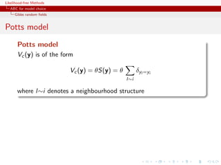 Likelihood-free Methods
   ABC for model choice
     Gibbs random ﬁelds


Potts model
       Potts model
       Vc (y) is of the form

                          Vc (y) = θS(y) = θ         δyl =yi
                                               l∼i

       where l∼i denotes a neighbourhood structure
 