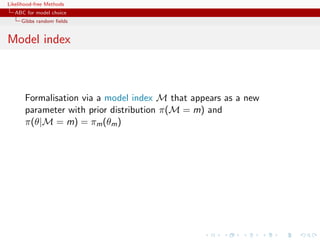 Likelihood-free Methods
   ABC for model choice
     Gibbs random ﬁelds


Model index



       Formalisation via a model index M that appears as a new
       parameter with prior distribution π(M = m) and
       π(θ|M = m) = πm (θm )
 