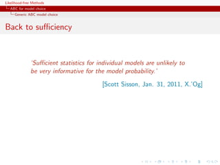Likelihood-free Methods
   ABC for model choice
     Generic ABC model choice


Back to suﬃciency



              ‘Suﬃcient statistics for individual models are unlikely to
              be very informative for the model probability.’
                                         [Scott Sisson, Jan. 31, 2011, X.’Og]
 