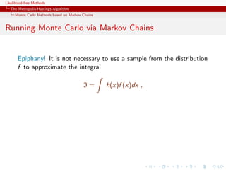 Likelihood-free Methods
   The Metropolis-Hastings Algorithm
     Monte Carlo Methods based on Markov Chains


Running Monte Carlo via Markov Chains


       Epiphany! It is not necessary to use a sample from the distribution
       f to approximate the integral

                                         I=       h(x)f (x)dx ,
 