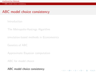 Likelihood-free Methods
   ABC model choice consistency




ABC model choice consistency

       Introduction

       The Metropolis-Hastings Algorithm

       simulation-based methods in Econometrics

       Genetics of ABC

       Approximate Bayesian computation

       ABC for model choice

       ABC model choice consistency
 