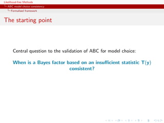 Likelihood-free Methods
   ABC model choice consistency
     Formalised framework


The starting point



       Central question to the validation of ABC for model choice:

       When is a Bayes factor based on an insuﬃcient statistic T(y)
                               consistent?
 