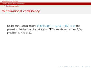 Likelihood-free Methods
   ABC model choice consistency
     Consistency results


Within-model consistency



       Under same assumptions, if inf{|µi (θi ) − µ0 |; θi ∈ Θi } = 0, the
       posterior distribution of µi (θi ) given Tn is consistent at rate 1/vn
       provided αi ∧ τi  di .
 