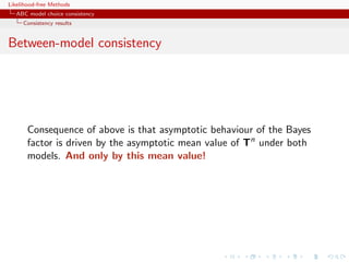 Likelihood-free Methods
   ABC model choice consistency
     Consistency results


Between-model consistency




       Consequence of above is that asymptotic behaviour of the Bayes
       factor is driven by the asymptotic mean value of Tn under both
       models. And only by this mean value!
 