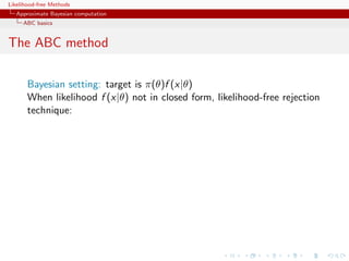 Likelihood-free Methods
   Approximate Bayesian computation
     ABC basics


The ABC method

       Bayesian setting: target is π(θ)f (x|θ)
       When likelihood f (x|θ) not in closed form, likelihood-free rejection
       technique:
 