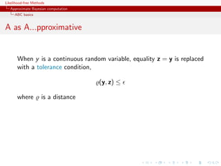 Likelihood-free Methods
   Approximate Bayesian computation
     ABC basics


A as A...pproximative


       When y is a continuous random variable, equality z = y is replaced
       with a tolerance condition,

                                      (y, z) ≤

       where         is a distance
 