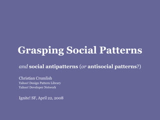 Grasping Social Patterns and  social antipatterns  ( or   antisocial patterns ?) Christian Crumlish Yahoo! Design Pattern Library Yahoo! Developer Network Ignite! SF, April 22, 2008 