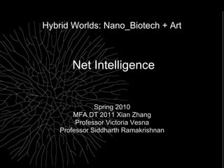 Hybrid Worlds: Nano_Biotech + Art



       Net Intelligence


               Spring 2010
        MFA DT 2011 Xian Zhang
         Professor Victoria Vesna
    Professor Siddharth Ramakrishnan
 