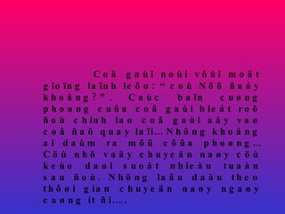 Coâ gaùi noùi vôùi moät gioïng laïnh leõo: “coù Nöõ ñaáy khoâng?”. Caùc baïn cuøng phoøng cuûa coâ gaùi bieát roõ ñoù chính laø coâ gaùi aáy vaø coâ ñaõ quay laïi… Nhöng khoâng ai daùm ra môû cöûa phoøng… Cöù nhö vaäy chuyeän naøy cöù keùo daøi suoát nhieàu tuaàn sau ñoù. Nhöng laâu daàn theo thôøi gian chuyeän naøy ngaøy caøng ít ñi….. 
