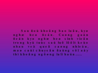 Sau ñoù khoâng bao laâu, kyø nghæ heø ñeán. Caøng gaàn ñeán kyø nghæ heø sinh vieân trong kyù tuùc xaù luõ löôït keùo nhau veà queâ caøng nhieàu, maø caùi chuyeän ñaùng sôï aáy thì khoâng ngöøng laïi haún……. 