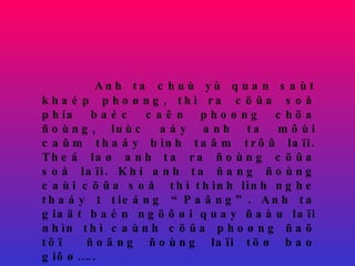Anh ta chuù yù quan saùt khaép phoøng, thì ra cöûa soå phía baéc caên phoøng chöa ñoùng, luùc aáy anh ta môùi caûm thaáy bình taâm trôû laïi. Theá laø anh ta ra ñoùng cöûa soå laïi. Khi anh ta ñang ñoùng caùi cöûa soå  thì thình lình nghe thaáy 1 tieáng “Paâng”. Anh ta giaät baén ngöôøi quay ñaàu laïi nhìn thì caùnh cöûa phoøng ñaõ töï  ñoäng ñoùng laïi töø bao giôø….. 