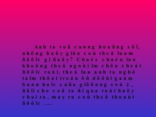 Anh ta voâ cuøng hoaûng sôï, nhöng baây giôø coù theå laøm ñöôïc gì ñaây? Chaéc chaén laø khoâng theå ngoài im chôø cheát ñöôïc roài, theá laø anh ta nghó taïm thôøi troán ôû döôùi gaàm baøn hoïc cuûa giöôøng soá 2, ñôïi cho coâ ta ñi qua roài haõy chui ra, may ra coù theå thoaùt ñöôïc ….. 