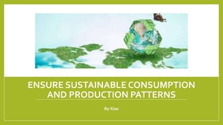 ENSURE SUSTAINABLE CONSUMPTION
AND PRODUCTION PATTERNS
By Xiao
 