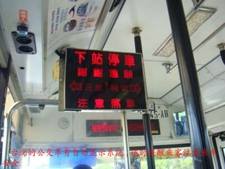 台北的公交车有自动显示系统 , 适时提醒乘客注意乘车安全 。 