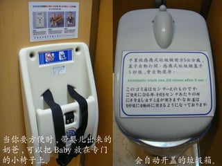 会自动开盖的垃圾箱。 当你要方便时 , 带婴儿出来的奶爸 , 可以把 Baby 放在专门的小椅子上。 