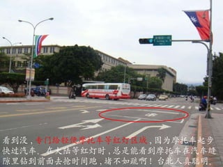 看到没 , 专门给轻 便摩托 车等红灯区域 , 因为 摩托 车起步快过汽车 。 在大陆等红灯时 , 总是能看到 摩托 车在汽车缝隙里钻到前面去抢时间跑 , 堵不如疏啊 !  台北人真聪明 。 