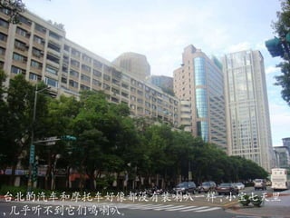 台北的汽车和 摩托 车好像都没有装喇叭一样 , 小宝七天里 , 几乎听不到它们鸣喇叭 。 