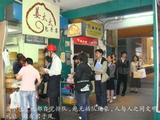 买个包子也都自觉排队 , 绝无插队现象 , 人与人之间文明礼让 , 颇有君子风。 