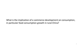 What is the implication of e-commerce development on consumption,
in particular food consumption growth in rural China?
3
 
