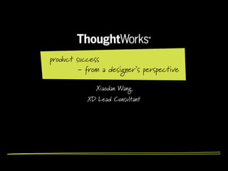 product success
         - from a designer’s perspective

              Xiaodan Wang
           XD Lead Consultant
 