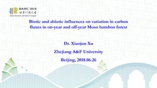 Biotic and abiotic influences on variation in carbon
fluxes in on-year and off-year Moso bamboo forest
Dr. Xiaojun Xu
Zhejiang A&F University
Beijing, 2018.06.26
 