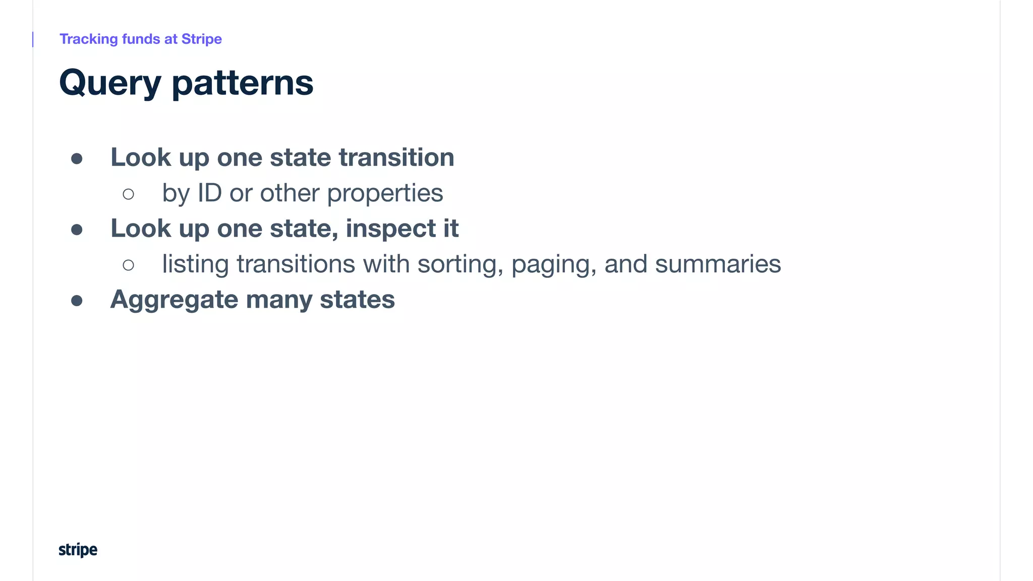 ● Look up one state transition
○ by ID or other properties
● Look up one state, inspect it
○ listing transitions with sorting, paging, and summaries
● Aggregate many states
Query patterns
Tracking funds at Stripe
 