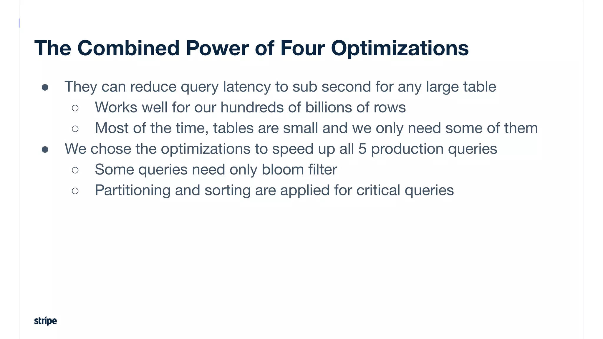 The Combined Power of Four Optimizations
● They can reduce query latency to sub second for any large table
○ Works well for our hundreds of billions of rows
○ Most of the time, tables are small and we only need some of them
● We chose the optimizations to speed up all 5 production queries
○ Some queries need only bloom ﬁlter
○ Partitioning and sorting are applied for critical queries
 