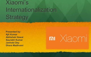 Xiaomi’s
Internationalization
Strategy
Presented by:
Ajit Kumar
Abhishek Hawal
Saurabh Kumar
Janhobi Dey
Dhara Madhvani
 