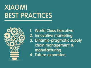 XIAOMI
BEST PRACTICES
1. World Class Executive
2. Innovative marketing
3. Dinamic-pragmatic supply
chain management &
manufacturing
4. Future expansion
 