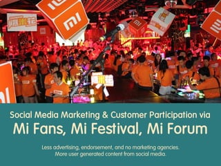 Social Media Marketing & Customer Participation via
Mi Fans, Mi Festival, Mi Forum
Less advertising, endorsement, and no marketing agencies.
More user generated content from social media.
 