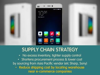• No excess inventory, tighter supply control
• Shortens procurement process & lower cost
by sourcing from Asia Pacific vendor (etc Sharp, Sony)
• Reduce shipping cost by locating warehouse
near e-commerce companies
SUPPLY CHAIN STRATEGY
 