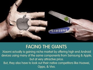 FACING THE GIANTS
Xiaomi actually is gaining niche market by offering high end Android
devices using many of the same components from Samsung & Apple,
but at very attractive price.
But, they also have to look out their native competitors like Huawei,
Oppo, & Vivo.
 