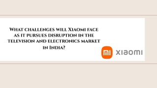 toolkit
What challenges will Xiaomi face
as it pursues disruption in the
television and electronics market
in India?
 